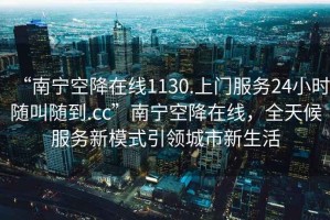 “南寧空降在線1130.上門服務24小時隨叫隨到.cc”南寧空降在線，全天候服務新模式引領城市新生活
