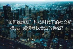 “如何找炮友”科技時代下的社交新模式，如何尋找合適的伴侶？