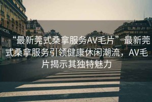 “最新莞式桑拿服務(wù)AV毛片”最新莞式桑拿服務(wù)引領(lǐng)健康休閑潮流，AV毛片揭示其獨(dú)特魅力
