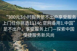 “300元3小時服務(wù)足不出戶享受服務(wù)上門任你挑選1114c.官網(wǎng)備用1.中國”足不出戶，享受服務(wù)上門—探索中國便捷服務(wù)新風(fēng)尚