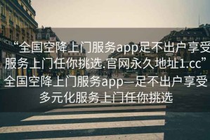 “全國空降上門服務app足不出戶享受服務上門任你挑選.官網永久地址1.cc”全國空降上門服務app—足不出戶享受多元化服務上門任你挑選