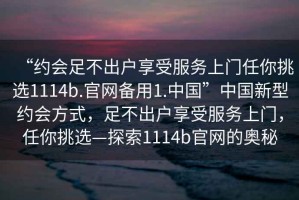 “約會足不出戶享受服務(wù)上門任你挑選1114b.官網(wǎng)備用1.中國”中國新型約會方式，足不出戶享受服務(wù)上門，任你挑選—探索1114b官網(wǎng)的奧秘