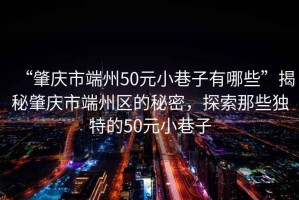 “肇慶市端州50元小巷子有哪些”揭秘肇慶市端州區的秘密，探索那些獨特的50元小巷子