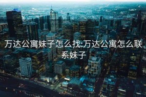 萬達公寓妹子怎么找:萬達公寓怎么聯系妹子