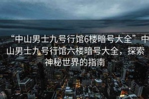 “中山男士九號行館6樓暗號大全”中山男士九號行館六樓暗號大全，探索神秘世界的指南