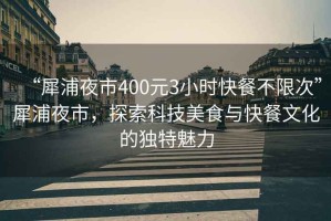 “犀浦夜市400元3小時(shí)快餐不限次”犀浦夜市，探索科技美食與快餐文化的獨(dú)特魅力