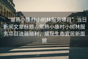 “常熟小康村小樹林服務項目”當日新聞文章標題，常熟小康村小樹林服務項目進展順利，展現生態宜居新面貌