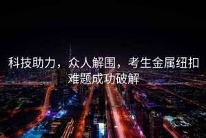 科技助力，眾人解圍，考生金屬紐扣難題成功破解