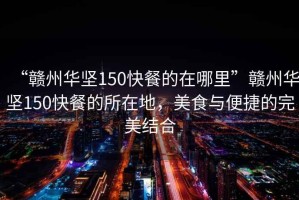 “贛州華堅150快餐的在哪里”贛州華堅150快餐的所在地，美食與便捷的完美結合