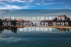 “快餐150元3小時不限次數”快餐，150元，三小時內不限次數—現代快節奏生活的微觀解讀
