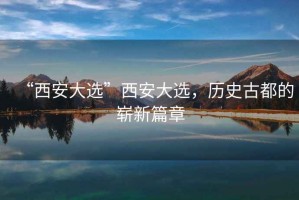 “西安大選”西安大選,歷史古都的嶄新篇章 “西安大選”西安大選,歷史古都的嶄新篇章