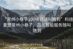 “常州小巷子100塊錢隨叫隨到”科技重塑常州小巷子，百元智能服務(wù)隨叫隨到