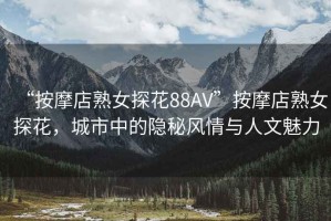 “按摩店熟女探花88AV”按摩店熟女探花，城市中的隱秘風情與人文魅力
