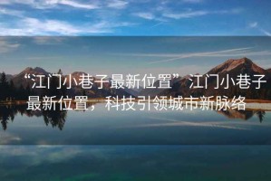 “江門小巷子最新位置”江門小巷子最新位置，科技引領(lǐng)城市新脈絡(luò)