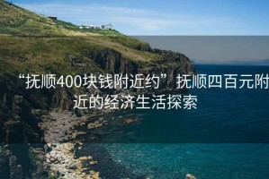 “撫順400塊錢附近約”撫順四百元附近的經濟生活探索