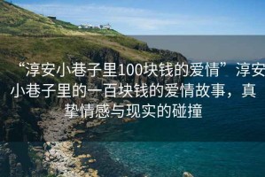 “淳安小巷子里100塊錢的愛情”淳安小巷子里的一百塊錢的愛情故事，真摯情感與現(xiàn)實的碰撞
