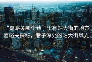 “嘉峪關哪個巷子里有站大街的地方”嘉峪關探秘，巷子深處的站大街風光