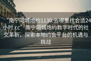 “南寧同城炮約1130.去哪里找合適24小時.cc”南寧同城炮約數(shù)字時代的社交革新，探索本地約會平臺的機遇與挑戰(zhàn)
