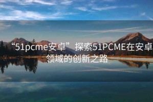 “51pcme安卓”探索51PCME在安卓領域的創新之路