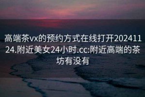 高端茶vx的預(yù)約方式在線(xiàn)打開(kāi)20241124.附近美女24小時(shí).cc:附近高端的茶坊有沒(méi)有