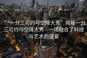“一分三可約可空降大秀”揭秘一分三可約可空降大秀—一場融合了科技與藝術的盛宴