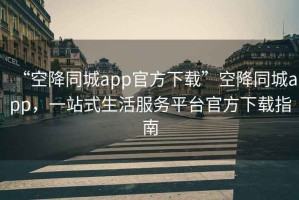 “空降同城app官方下載”空降同城app，一站式生活服務(wù)平臺官方下載指南