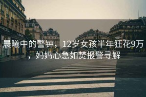 晨曦中的警鐘，12歲女孩半年狂花9萬，媽媽心急如焚報警尋解