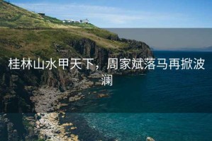桂林山水甲天下，周家斌落馬再掀波瀾