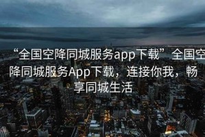 “全國空降同城服務(wù)app下載”全國空降同城服務(wù)App下載，連接你我，暢享同城生活