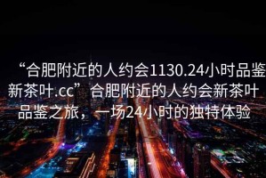 “合肥附近的人約會1130.24小時品鑒新茶葉.cc”合肥附近的人約會新茶葉品鑒之旅，一場24小時的獨特體驗