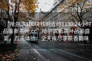 “哈爾濱100塊錢附近約1130.24小時品鑒新茶葉.cc”哈爾濱新茶葉品鑒盛宴，百元體驗，全天候盡享茶香韻味