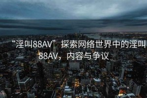 “淫叫88AV”探索網絡世界中的淫叫88AV，內容與爭議