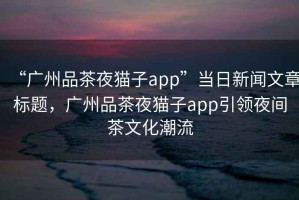 “廣州品茶夜貓子app”當日新聞文章標題，廣州品茶夜貓子app引領夜間茶文化潮流