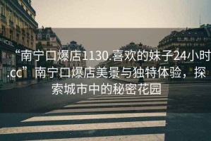 “南寧口爆店1130.喜歡的妹子24小時.cc”南寧口爆店美景與獨特體驗，探索城市中的秘密花園