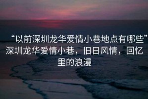 “以前深圳龍華愛情小巷地點有哪些”深圳龍華愛情小巷，舊日風情，回憶里的浪漫