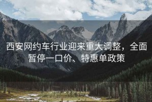 西安網約車行業迎來重大調整，全面暫停一口價、特惠單政策