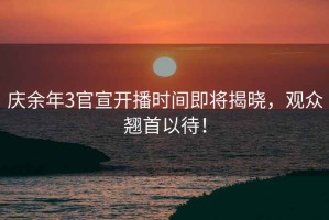 慶余年3官宣開播時間即將揭曉，觀眾翹首以待！