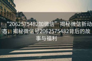 “2062575482加微信”揭秘微信新動態，揭秘微信號2062575482背后的故事與福利