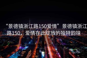 “景德鎮(zhèn)浙江路150愛情”景德鎮(zhèn)浙江路150，愛情在此綻放的獨(dú)特韻味