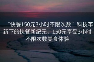 “快餐150元3小時不限次數”科技革新下的快餐新紀元，150元享受3小時不限次數美食體驗