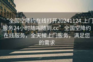 “全國空降約在線打開20241124.上門服務(wù)24小時隨叫隨到.cc”全國空降約在線服務(wù)，全天候上門服務(wù)，滿足您的需求