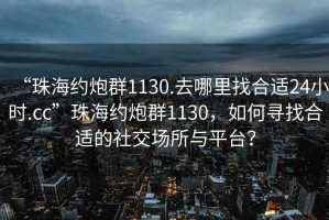 “珠海約炮群1130.去哪里找合適24小時.cc”珠海約炮群1130，如何尋找合適的社交場所與平臺？