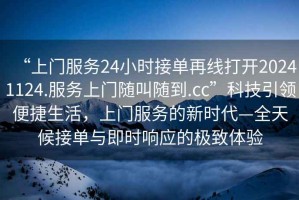 “上門(mén)服務(wù)24小時(shí)接單再線打開(kāi)20241124.服務(wù)上門(mén)隨叫隨到.cc”科技引領(lǐng)便捷生活，上門(mén)服務(wù)的新時(shí)代—全天候接單與即時(shí)響應(yīng)的極致體驗(yàn)