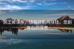 民工被誤殺，錢包只剩兩塊錢，悲劇背后的深思