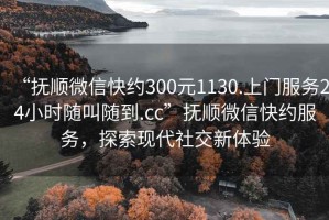 “撫順微信快約300元1130.上門服務24小時隨叫隨到.cc”撫順微信快約服務，探索現代社交新體驗