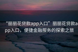 “麗麗花貸款app入口”麗麗花貸款app入口，便捷金融服務的探索之旅