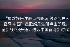 “星歐娛樂注冊點擊既玩.線路4.進入官網.中國”星歐娛樂注冊點擊即玩，全新線路4開通，進入中國官網新時代