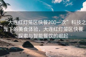 “大連紅燈籠區快餐200一次”科技之光下的美食體驗，大連紅燈籠區快餐探索與智能餐飲的崛起