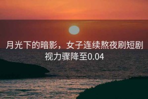 月光下的暗影，女子連續熬夜刷短劇視力驟降至0.04