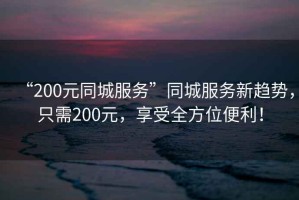 “200元同城服務(wù)”同城服務(wù)新趨勢(shì)，只需200元，享受全方位便利！